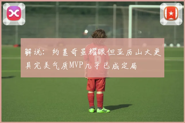 解说：约基奇虽耀眼但亚历山大更具完美气质MVP几乎已成定局