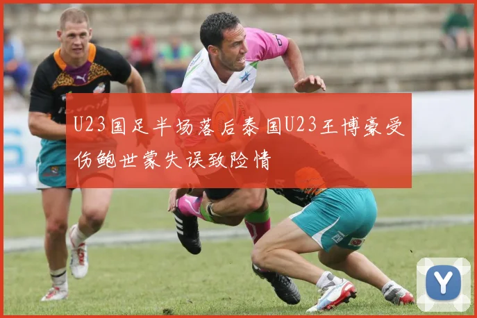 U23国足半场落后泰国U23王博豪受伤鲍世蒙失误致险情