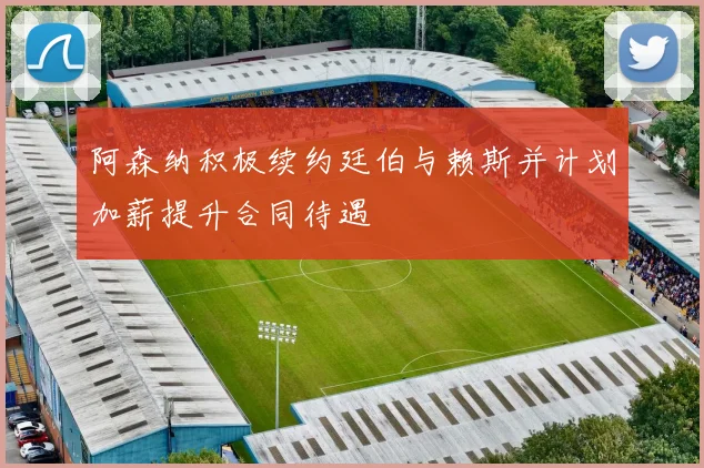 阿森纳积极续约廷伯与赖斯并计划加薪提升合同待遇