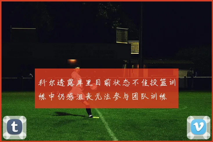 科尔透露库里目前状态不佳投篮训练中仍感沮丧无法参与团队训练