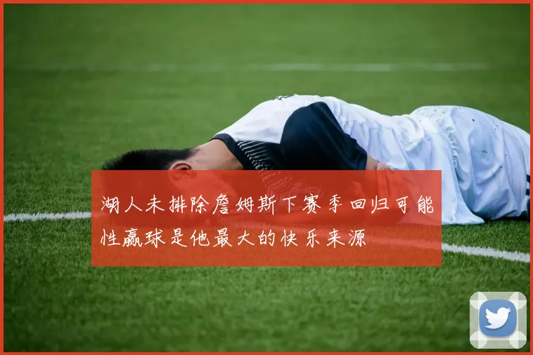 湖人未排除詹姆斯下赛季回归可能性赢球是他最大的快乐来源