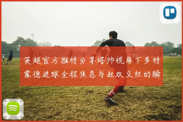英超官方推特分享塔帅视角下多特蒙德进球全程焦急与狂欢交织的瞬间