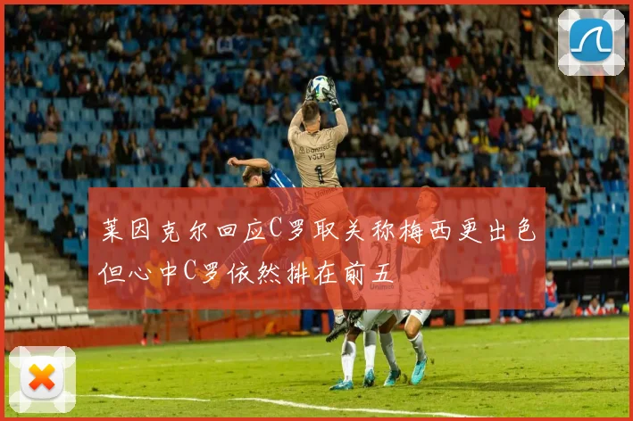 莱因克尔回应C罗取关称梅西更出色但心中C罗依然排在前五