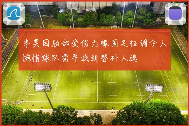 李昊因肋部受伤无缘国足征调令人惋惜球队需寻找新替补人选