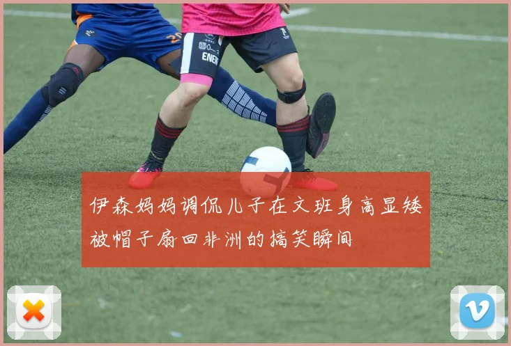 伊森妈妈调侃儿子在文班身高显矮被帽子扇回非洲的搞笑瞬间