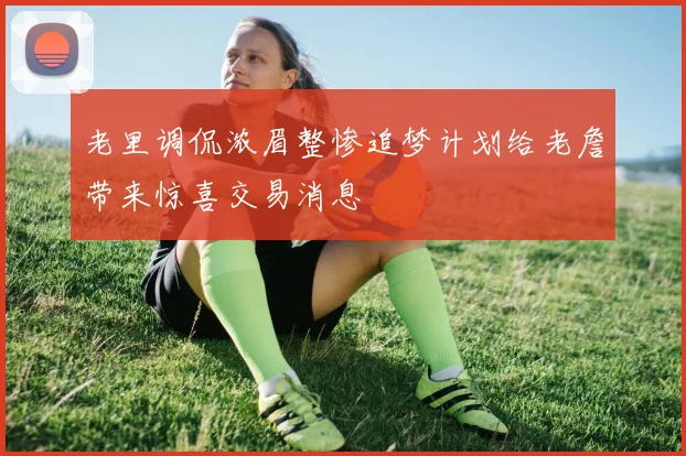 老里调侃浓眉整惨追梦计划给老詹带来惊喜交易消息