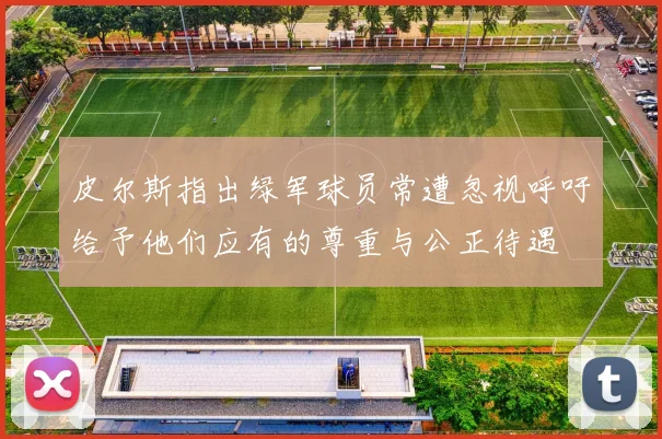 皮尔斯指出绿军球员常遭忽视呼吁给予他们应有的尊重与公正待遇