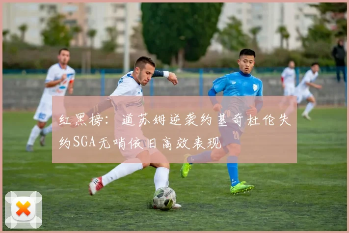 红黑榜：道苏姆逆袭约基奇杜伦失约SGA无哨依旧高效表现