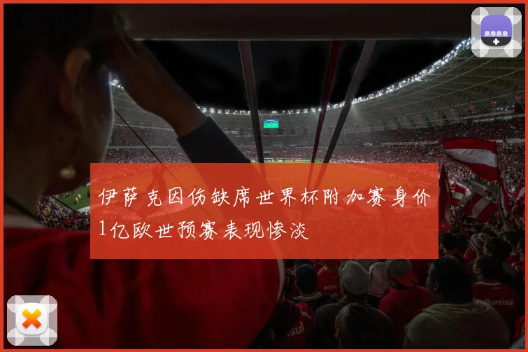 伊萨克因伤缺席世界杯附加赛身价1亿欧世预赛表现惨淡