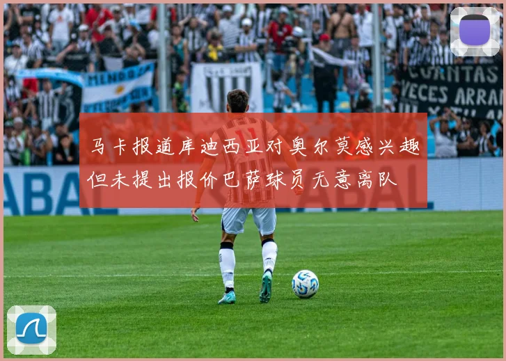 马卡报道库迪西亚对奥尔莫感兴趣但未提出报价巴萨球员无意离队