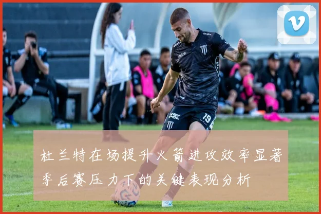 杜兰特在场提升火箭进攻效率显著季后赛压力下的关键表现分析
